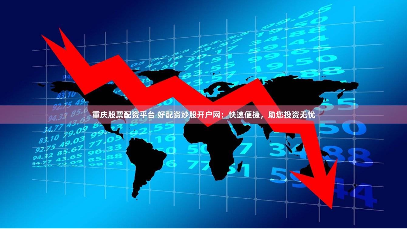 重庆股票配资平台 好配资炒股开户网：快速便捷，助您投资无忧
