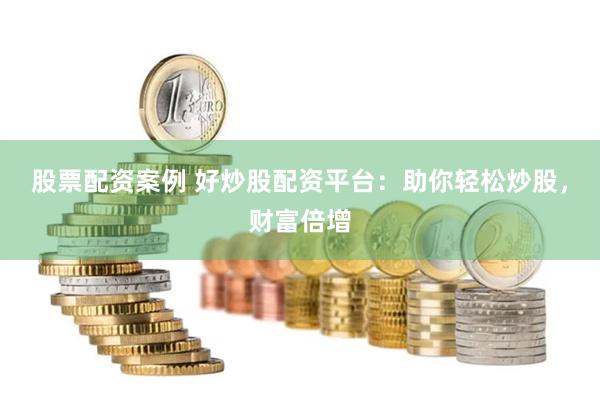 股票配资案例 好炒股配资平台：助你轻松炒股，财富倍增