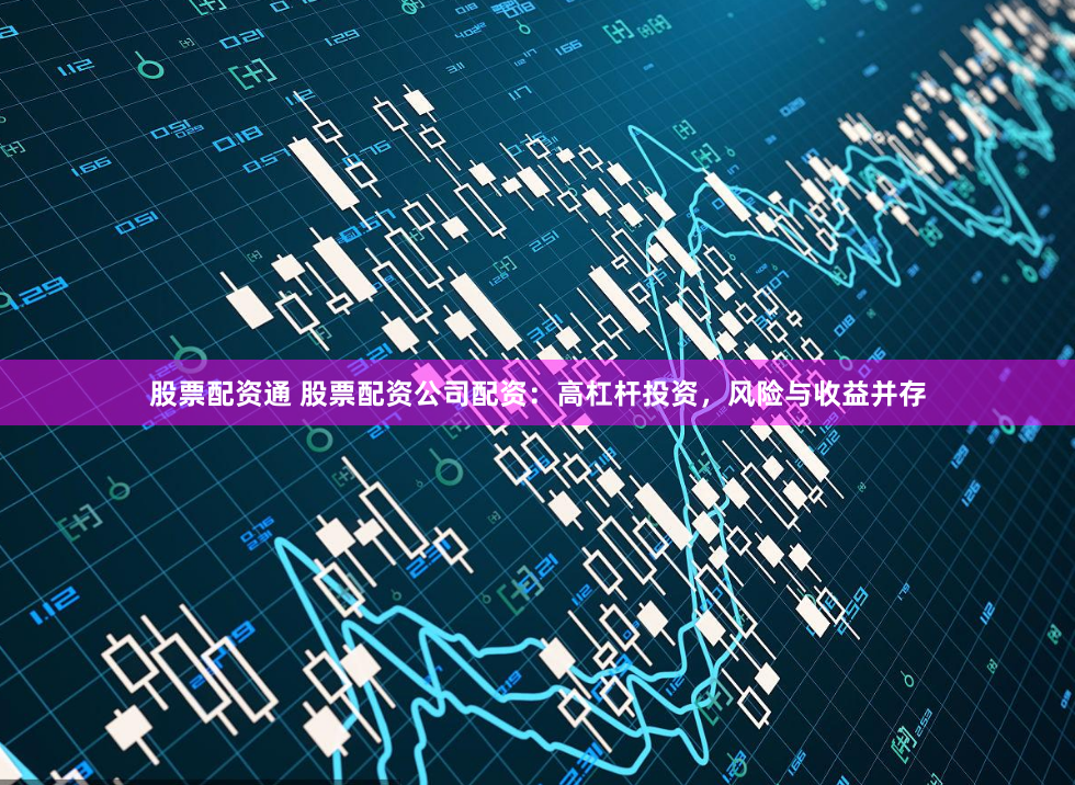 股票配资通 股票配资公司配资：高杠杆投资，风险与收益并存