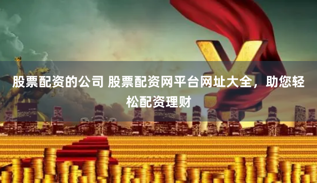股票配资的公司 股票配资网平台网址大全，助您轻松配资理财