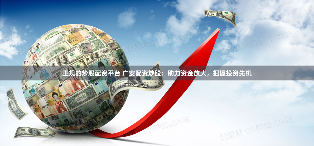 正规的炒股配资平台 广安配资炒股：助力资金放大，把握投资先机
