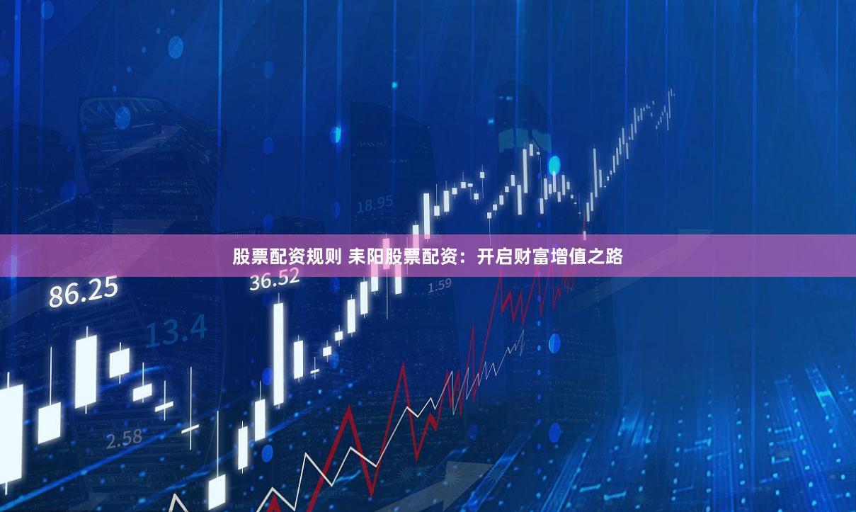 股票配资规则 耒阳股票配资：开启财富增值之路