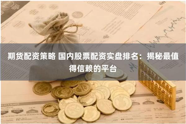 期货配资策略 国内股票配资实盘排名：揭秘最值得信赖的平台
