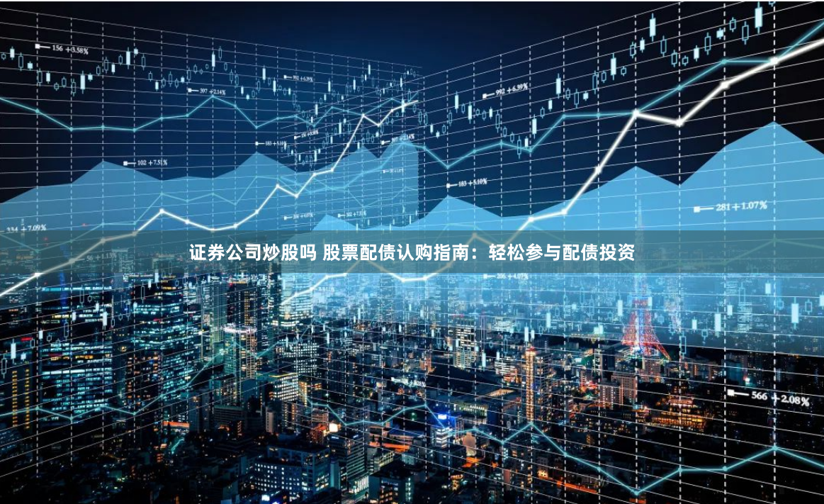 证券公司炒股吗 股票配债认购指南：轻松参与配债投资