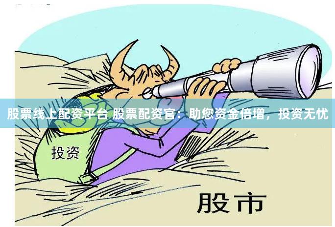 股票线上配资平台 股票配资官：助您资金倍增，投资无忧
