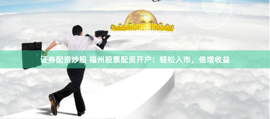证券配资炒股 福州股票配资开户：轻松入市，倍增收益