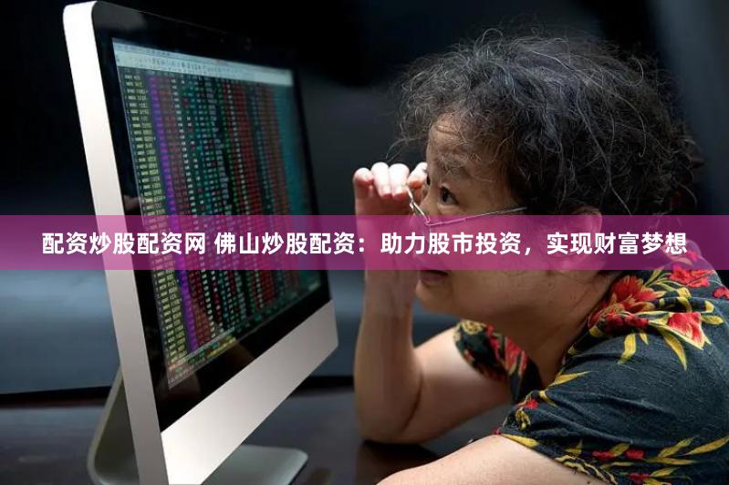 配资炒股配资网 佛山炒股配资：助力股市投资，实现财富梦想