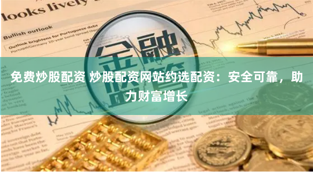 免费炒股配资 炒股配资网站约选配资：安全可靠，助力财富增长