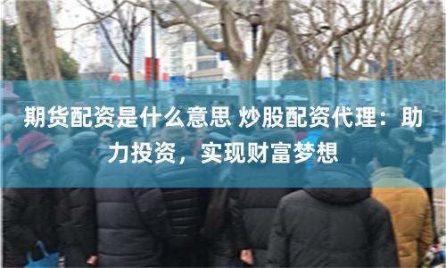 期货配资是什么意思 炒股配资代理：助力投资，实现财富梦想