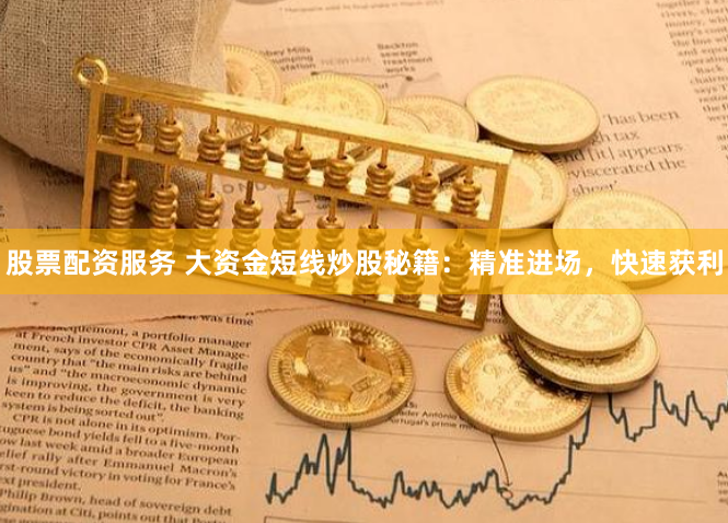 股票配资服务 大资金短线炒股秘籍：精准进场，快速获利