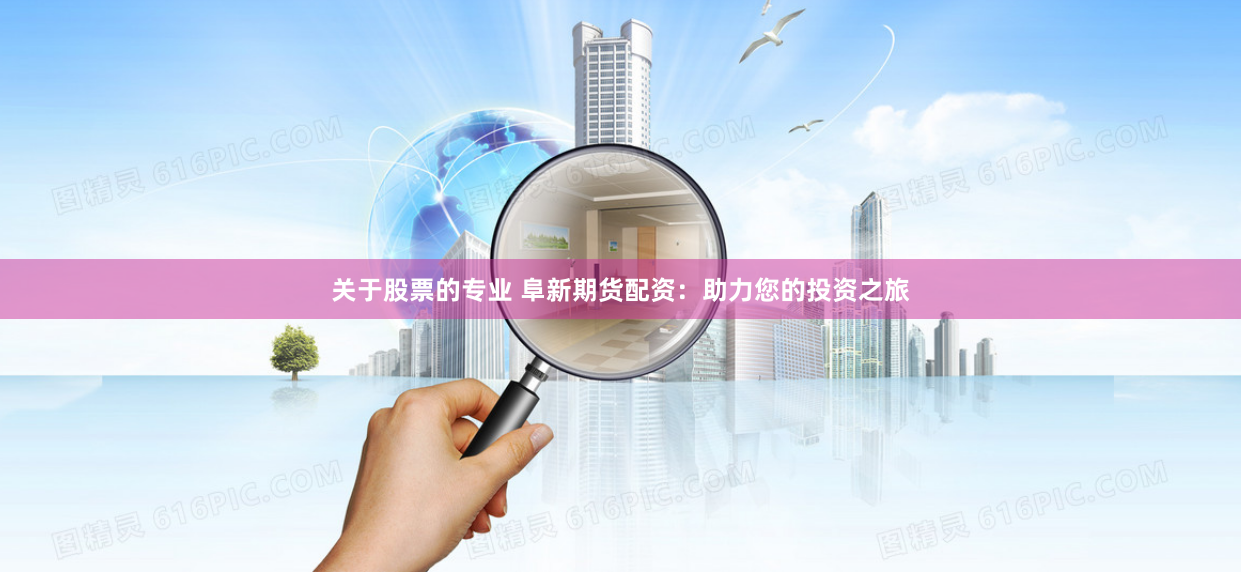 关于股票的专业 阜新期货配资：助力您的投资之旅