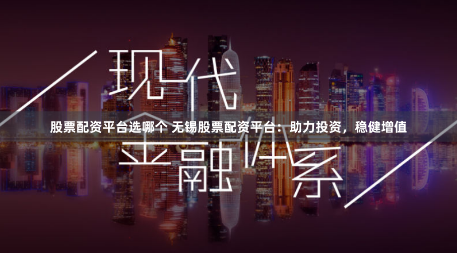 股票配资平台选哪个 无锡股票配资平台：助力投资，稳健增值
