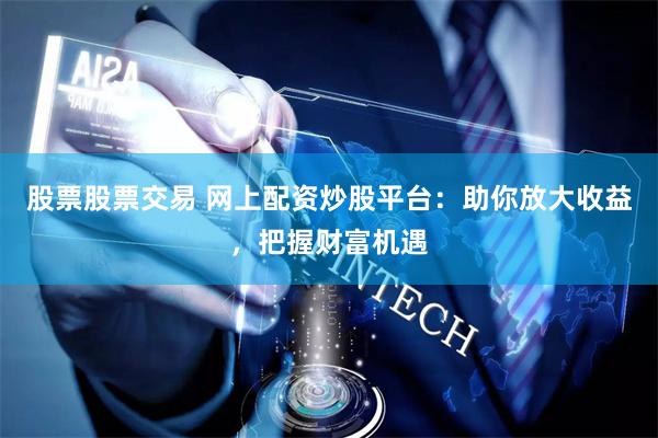 股票股票交易 网上配资炒股平台：助你放大收益，把握财富机遇