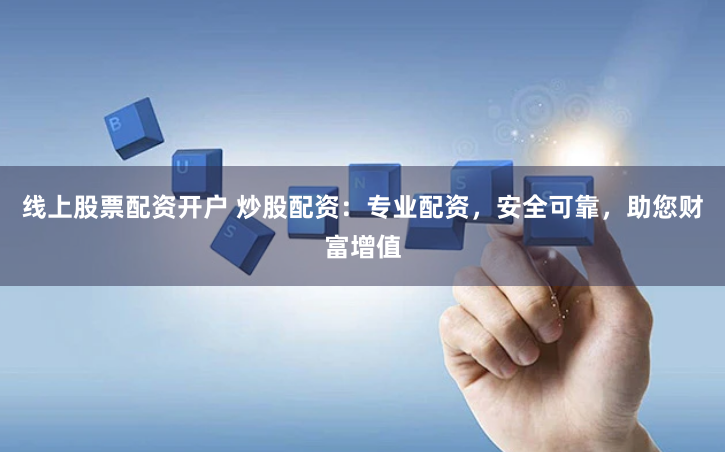 线上股票配资开户 炒股配资：专业配资，安全可靠，助您财富增值