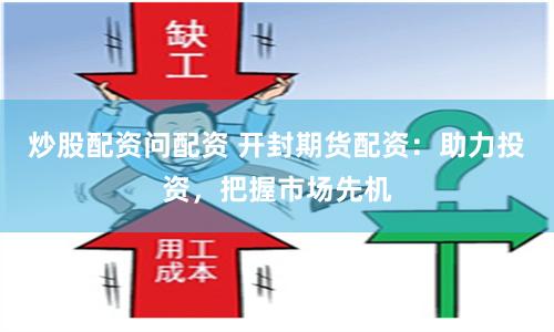 炒股配资问配资 开封期货配资：助力投资，把握市场先机