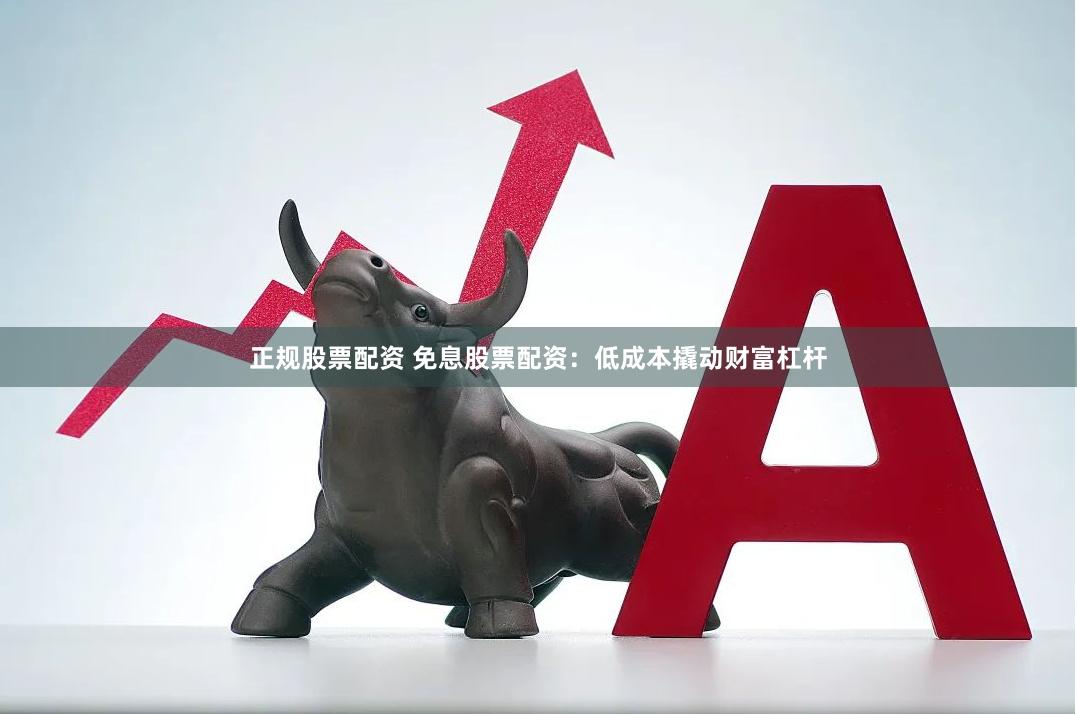 正规股票配资 免息股票配资：低成本撬动财富杠杆