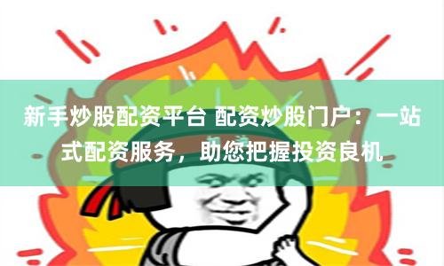 新手炒股配资平台 配资炒股门户：一站式配资服务，助您把握投资良机