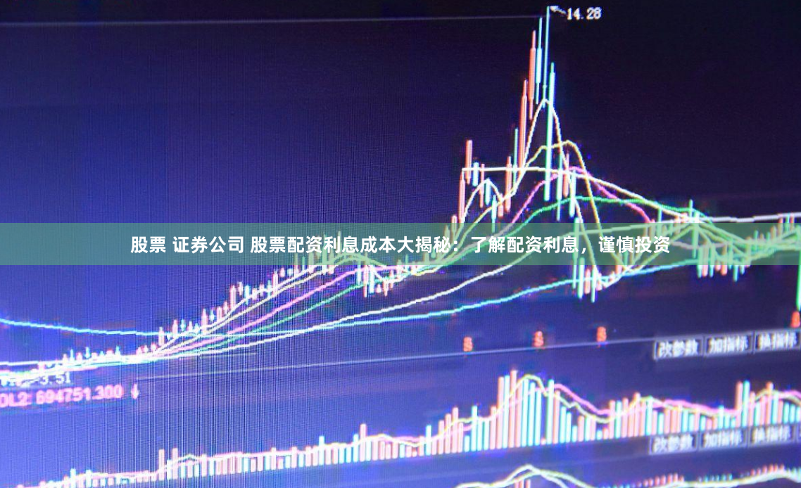 股票 证券公司 股票配资利息成本大揭秘：了解配资利息，谨慎投资