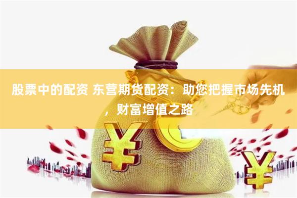 股票中的配资 东营期货配资：助您把握市场先机，财富增值之路