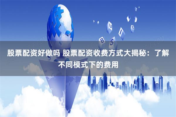 股票配资好做吗 股票配资收费方式大揭秘：了解不同模式下的费用