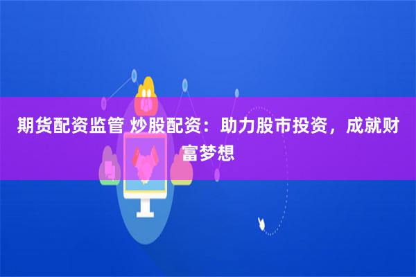 期货配资监管 炒股配资：助力股市投资，成就财富梦想