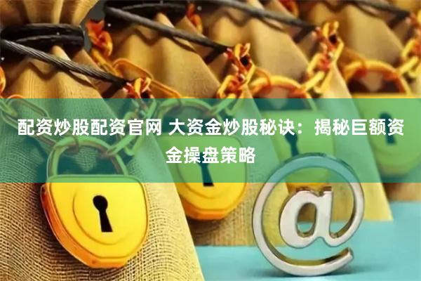 配资炒股配资官网 大资金炒股秘诀：揭秘巨额资金操盘策略