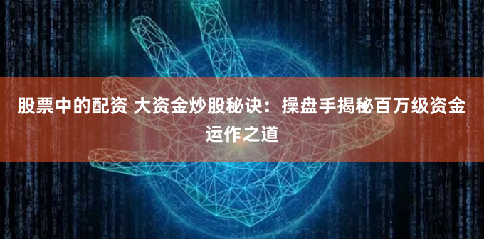 股票中的配资 大资金炒股秘诀：操盘手揭秘百万级资金运作之道