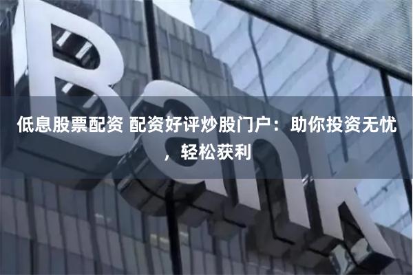 低息股票配资 配资好评炒股门户：助你投资无忧，轻松获利