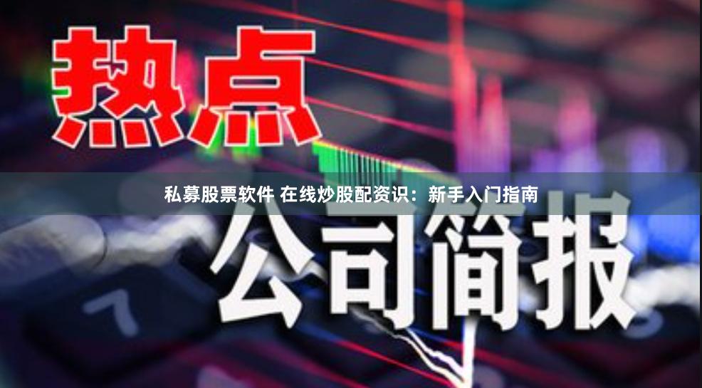私募股票软件 在线炒股配资识：新手入门指南