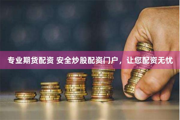 专业期货配资 安全炒股配资门户，让您配资无忧
