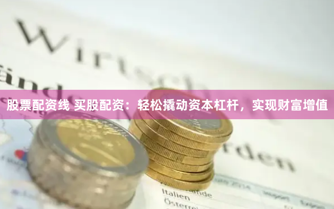 股票配资线 买股配资：轻松撬动资本杠杆，实现财富增值