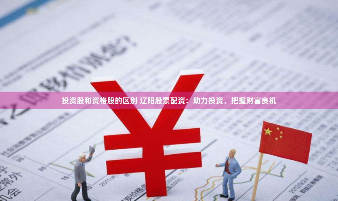 投资股和资格股的区别 辽阳股票配资：助力投资，把握财富良机