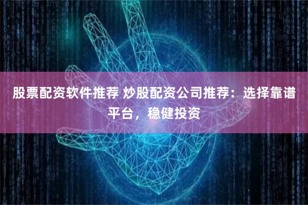 股票配资软件推荐 炒股配资公司推荐：选择靠谱平台，稳健投资