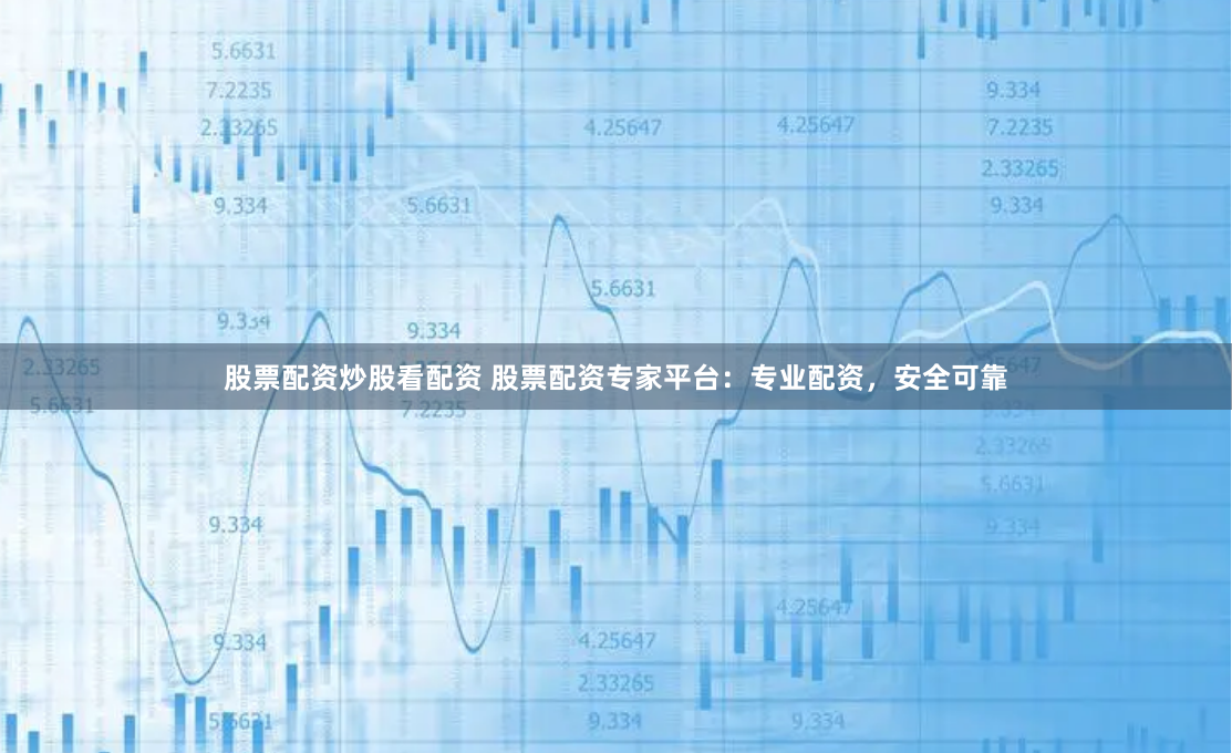 股票配资炒股看配资 股票配资专家平台：专业配资，安全可靠
