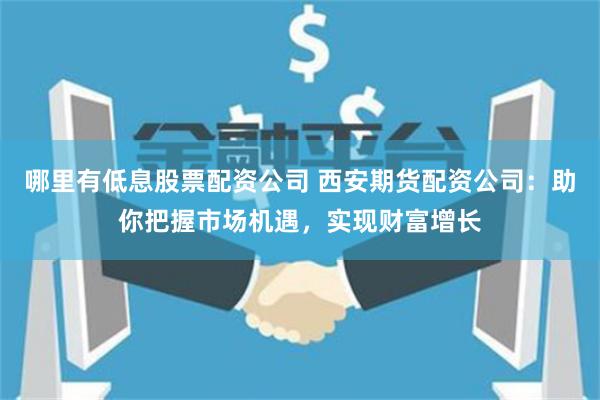 哪里有低息股票配资公司 西安期货配资公司：助你把握市场机遇，实现财富增长