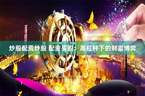 炒股配资炒股 配资买股：高杠杆下的财富博弈