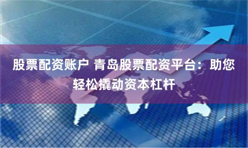 股票配资账户 青岛股票配资平台：助您轻松撬动资本杠杆