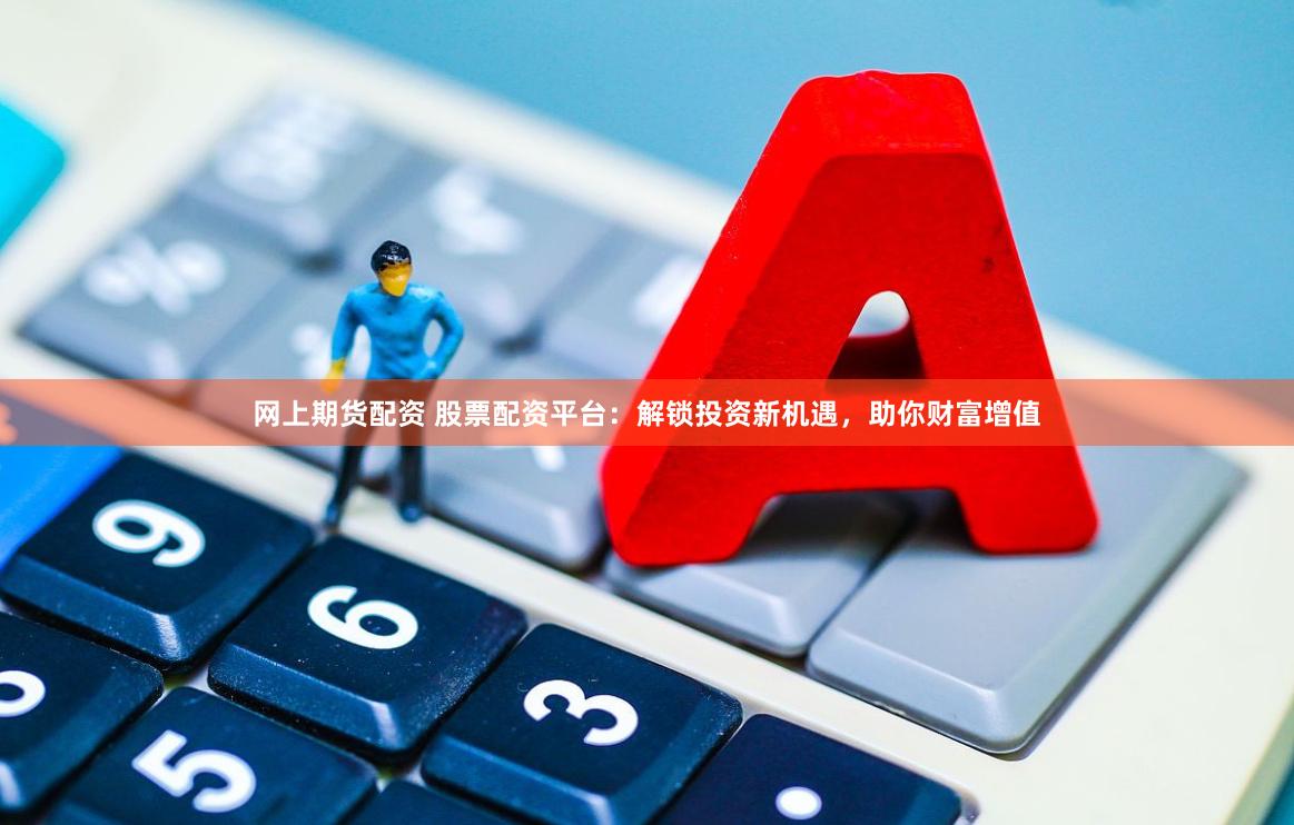 网上期货配资 股票配资平台：解锁投资新机遇，助你财富增值