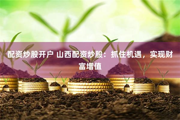 配资炒股开户 山西配资炒股：抓住机遇，实现财富增值