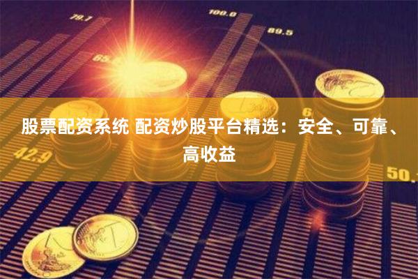 股票配资系统 配资炒股平台精选：安全、可靠、高收益