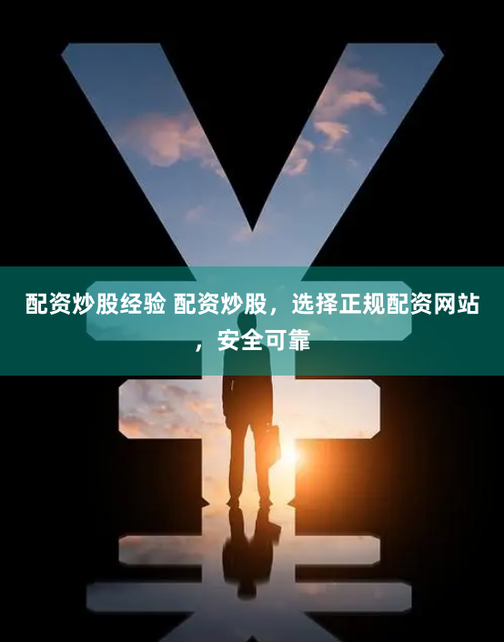 配资炒股经验 配资炒股，选择正规配资网站，安全可靠