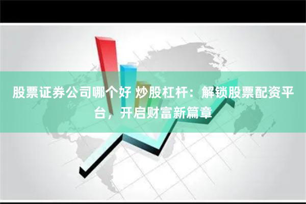 股票证券公司哪个好 炒股杠杆：解锁股票配资平台，开启财富新篇章