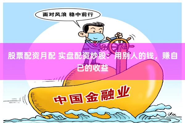 股票配资月配 实盘配资炒股：用别人的钱，赚自己的收益