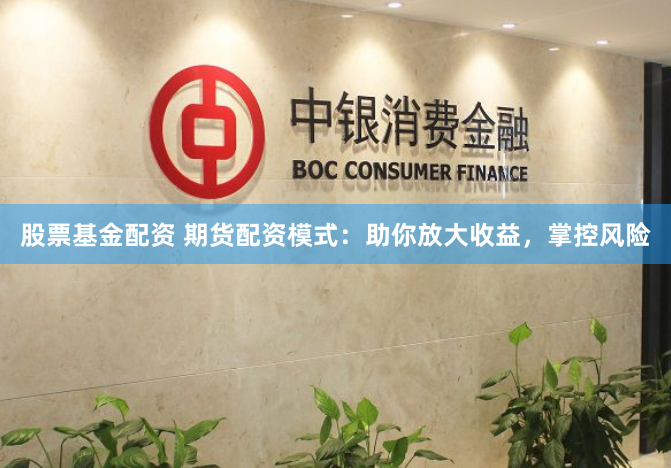 股票基金配资 期货配资模式：助你放大收益，掌控风险