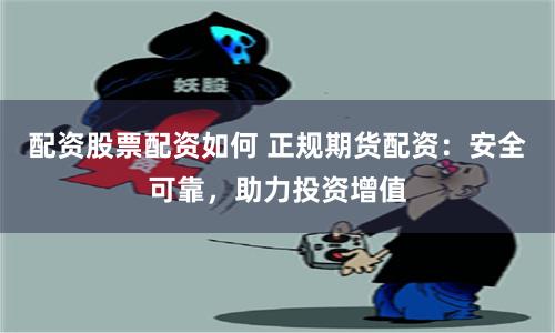 配资股票配资如何 正规期货配资：安全可靠，助力投资增值