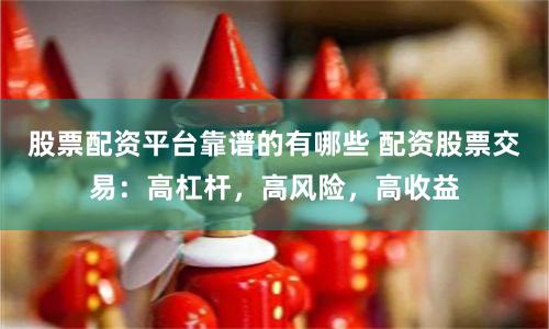 股票配资平台靠谱的有哪些 配资股票交易:高杠杆,高风险,高收益