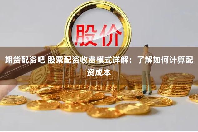 期货配资吧 股票配资收费模式详解：了解如何计算配资成本