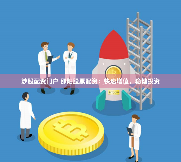 炒股配资门户 邵阳股票配资：快速增值，稳健投资