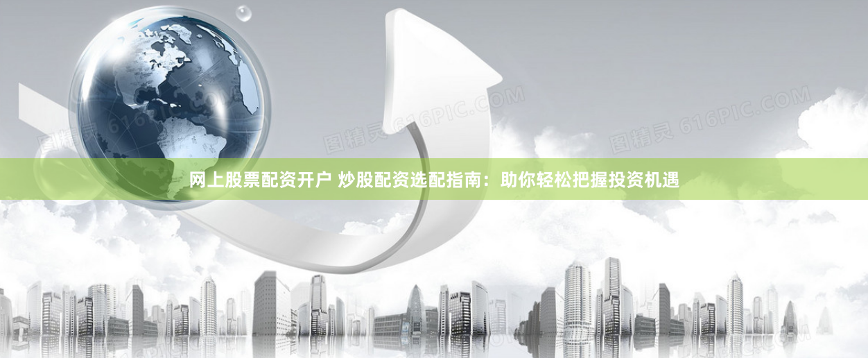 网上股票配资开户 炒股配资选配指南：助你轻松把握投资机遇