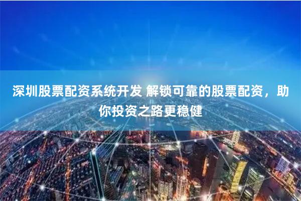 深圳股票配资系统开发 解锁可靠的股票配资,助你投资之路更稳健